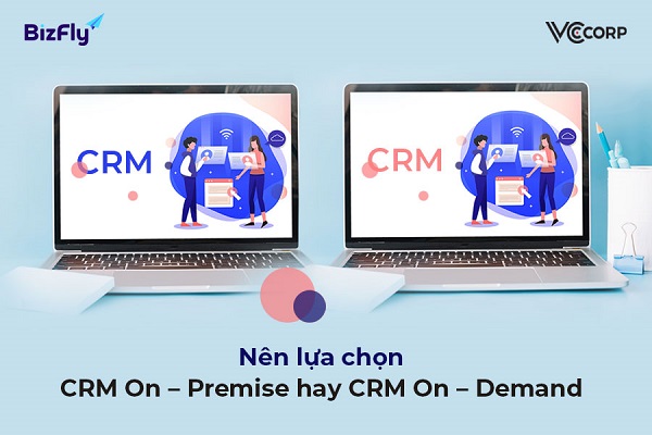 Nên lựa chọn CRM On – Premise hay CRM On – Demand để tối ưu
