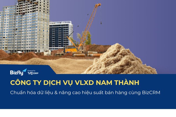 Case Study Nam Thành: Chuẩn Hóa Bán Hàng Vật Liệu Xây Dựng Với BizCRM